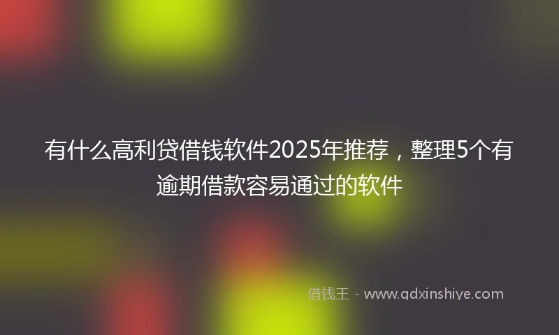 有什么高利贷借钱软件2025年推荐，整理5个有逾期借款容易通过的软件