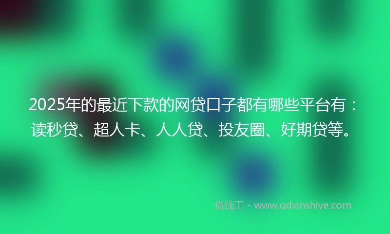 2025年的最近下款的网贷口子都有哪些平台有：读秒贷、超人卡、人人贷、投友圈、好期贷等。