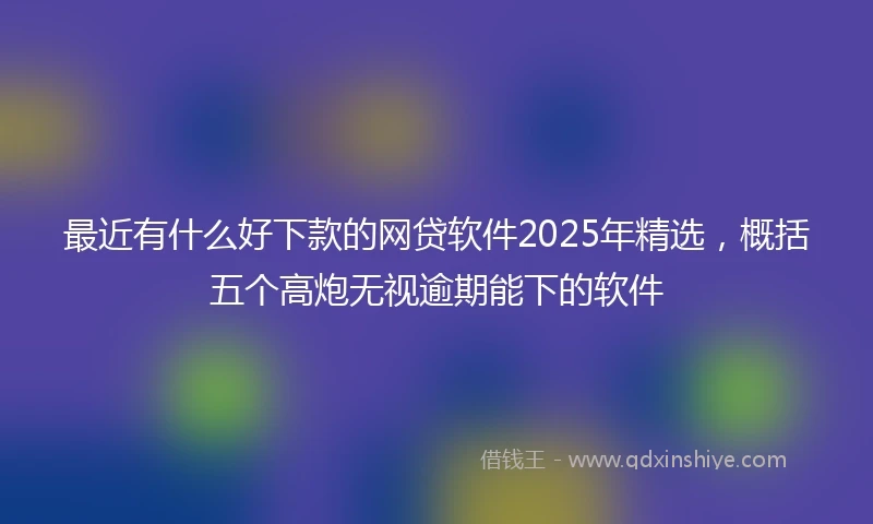 最近有什么好下款的网贷软件2025年精选，概括五个高炮无视逾期能下的软件