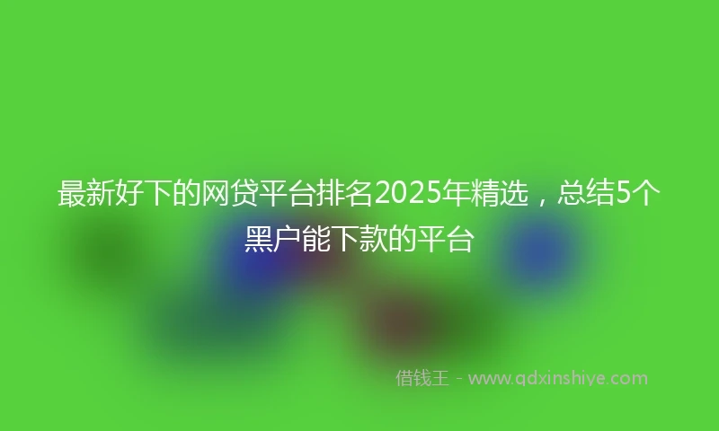 最新好下的网贷平台排名2025年精选，总结5个黑户能下款的平台