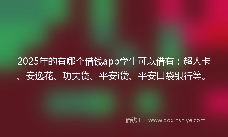 2025年的有哪个借钱app学生可以借有：超人卡、安逸花、功夫贷、平安i贷、平安口袋银行等。