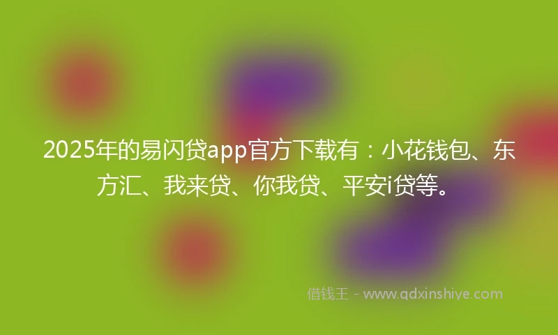 2025年的易闪贷app官方下载有：小花钱包、东方汇、我来贷、你我贷、平安i贷等。