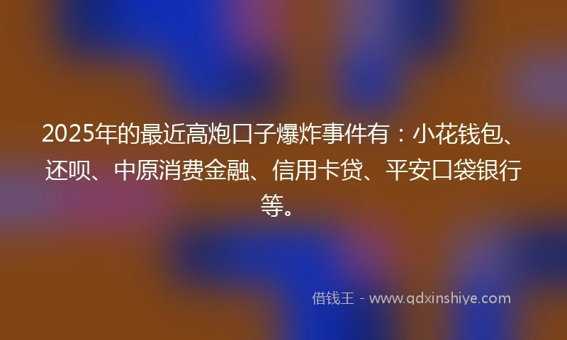 2025年的最近高炮口子爆炸事件有：小花钱包、还呗、中原消费金融、信用卡贷、平安口袋银行等。