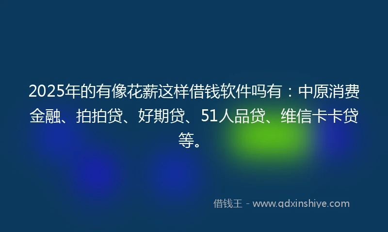 2025年的有像花薪这样借钱软件吗有:中原消费金融、拍拍贷、好期贷、51人品贷、维信卡卡贷等。