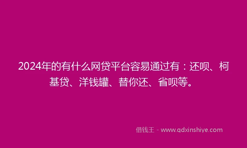 2024年的有什么网贷平台容易通过有：还呗、柯基贷、洋钱罐、替你还、省呗等。