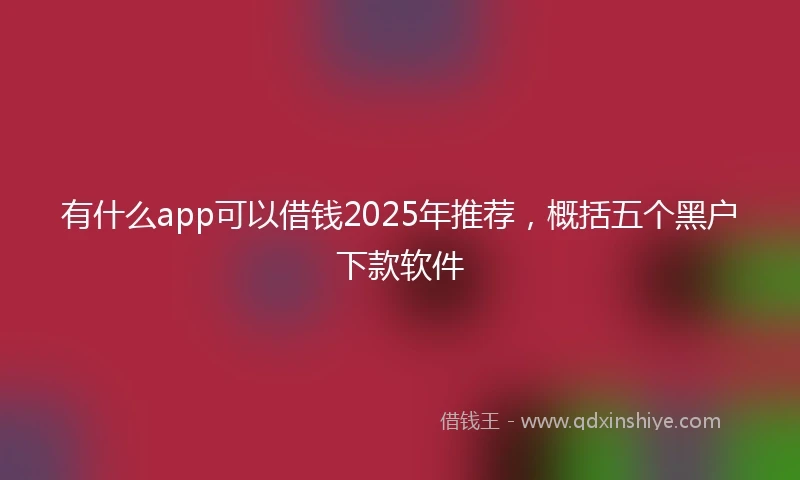有什么app可以借钱2025年推荐，概括五个黑户下款软件