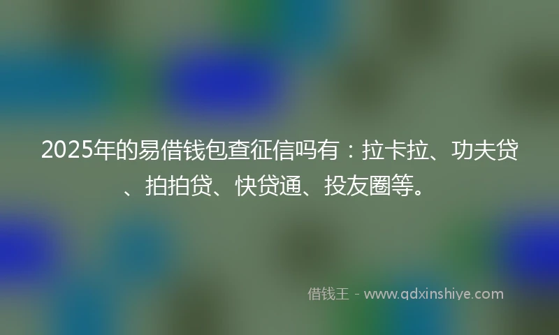 2025年的易借钱包查征信吗有：拉卡拉、功夫贷、拍拍贷、快贷通、投友圈等。
