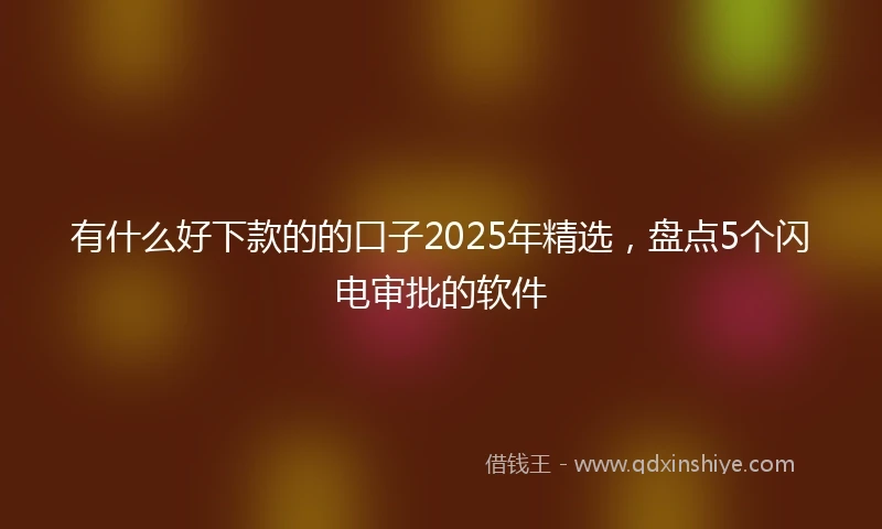 有什么好下款的的口子2025年精选，盘点5个闪电审批的软件