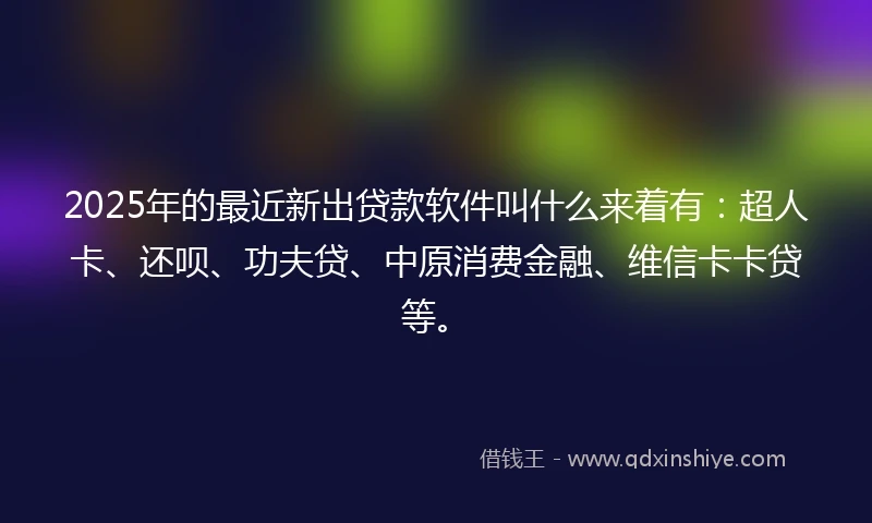 2025年的最近新出贷款软件叫什么来着有：超人卡、还呗、功夫贷、中原消费金融、维信卡卡贷等。