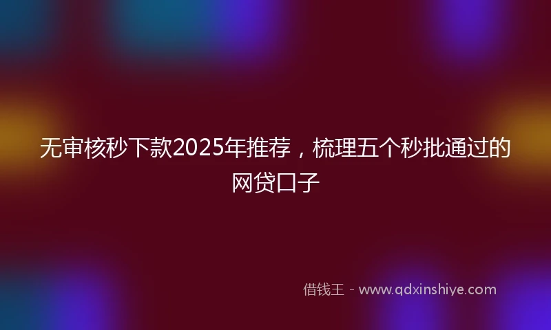 无审核秒下款2025年推荐，梳理五个秒批通过的网贷口子
