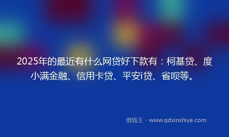 2025年的最近有什么网贷好下款有：柯基贷、度小满金融、信用卡贷、平安i贷、省呗等。