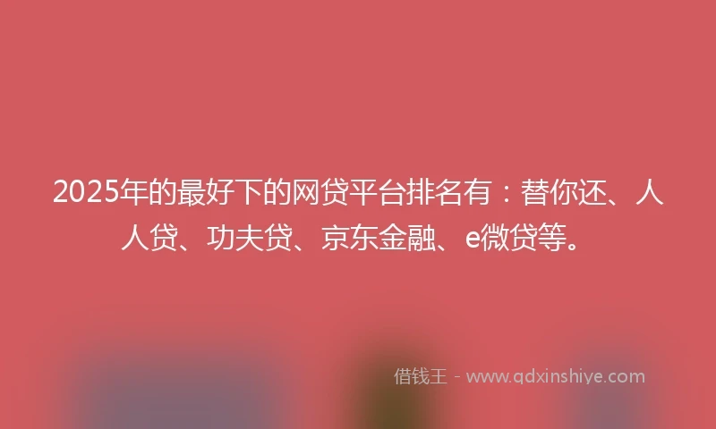 2025年的最好下的网贷平台排名有：替你还、人人贷、功夫贷、京东金融、e微贷等。
