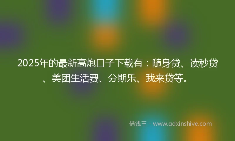 2025年的最新高炮口子下载有：随身贷、读秒贷、美团生活费、分期乐、我来贷等。