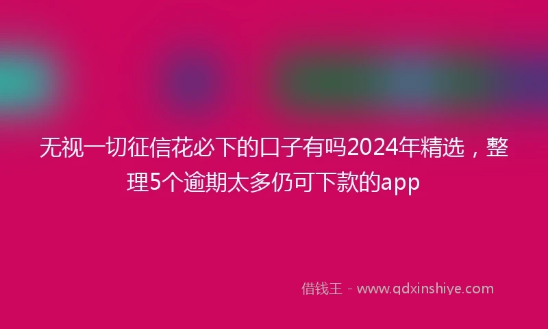 无视一切征信花必下的口子有吗2024年精选，整理5个逾期太多仍可下款的app