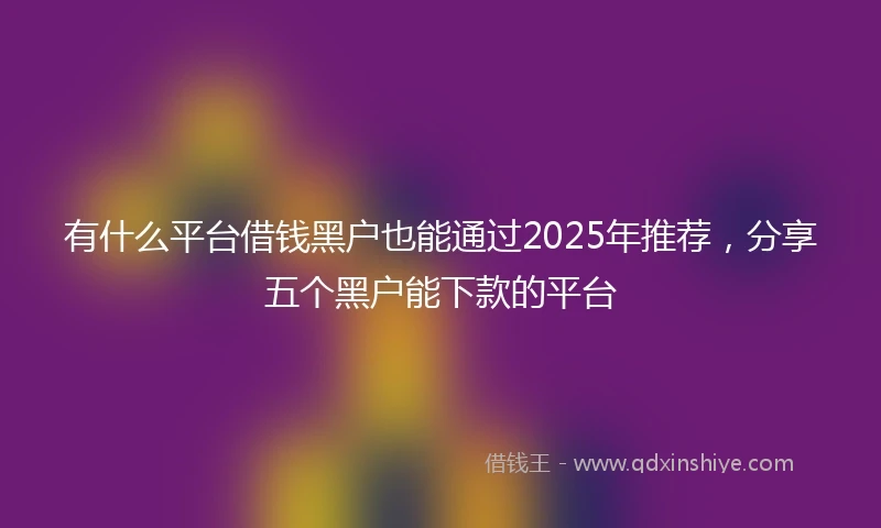 有什么平台借钱黑户也能通过2025年推荐，分享五个黑户能下款的平台