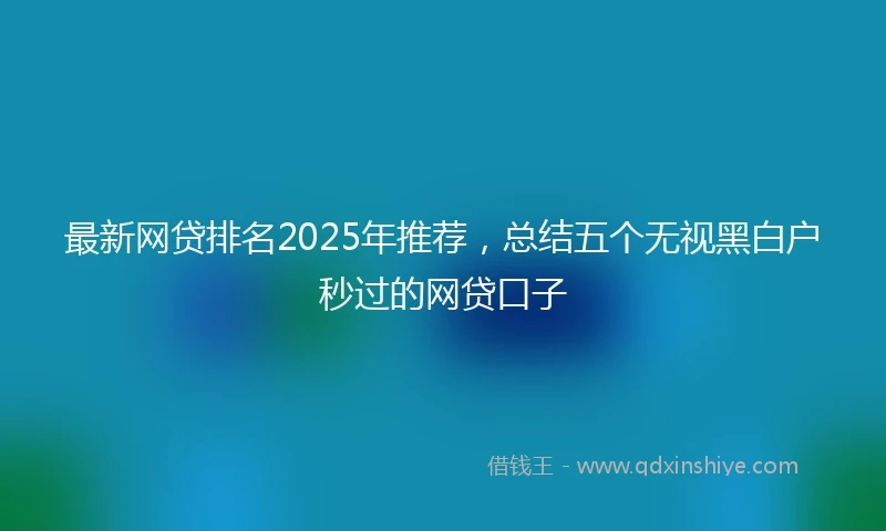 最新网贷排名2025年推荐，总结五个无视黑白户秒过的网贷口子