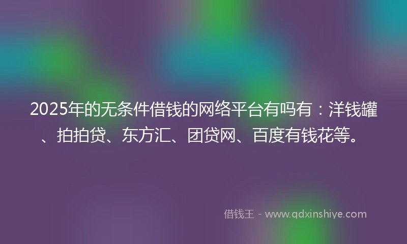 2025年的无条件借钱的网络平台有吗有：洋钱罐、拍拍贷、东方汇、团贷网、百度有钱花等。