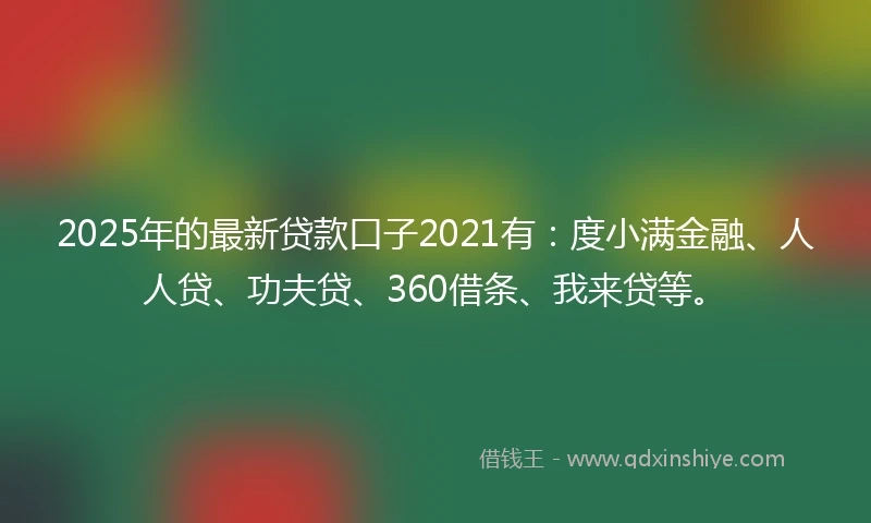 2025年的最新贷款口子2021有：度小满金融、人人贷、功夫贷、360借条、我来贷等。