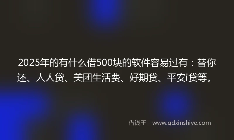 2025年的有什么借500块的软件容易过有：替你还、人人贷、美团生活费、好期贷、平安i贷等。