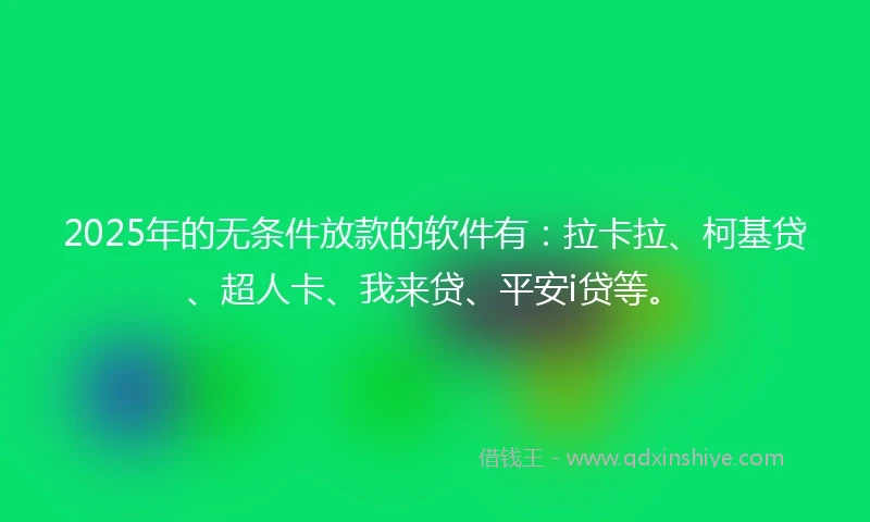2025年的无条件放款的软件有：拉卡拉、柯基贷、超人卡、我来贷、平安i贷等。