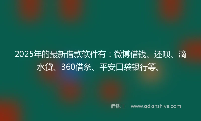 2025年的最新借款软件有：微博借钱、还呗、滴水贷、360借条、平安口袋银行等。