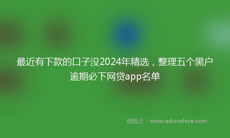 最近有下款的口子没2024年精选，整理五个黑户逾期必下网贷app名单