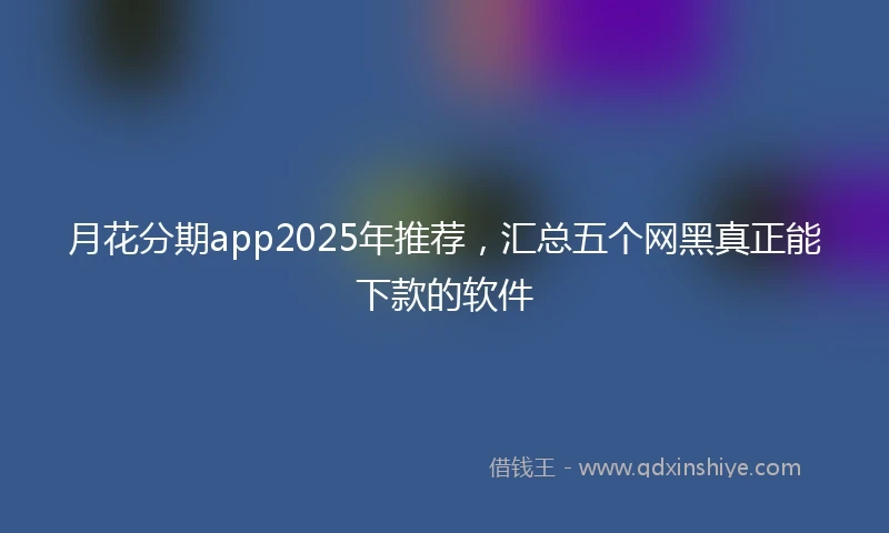 月花分期app2025年推荐,汇总五个网黑真正能下款的软件