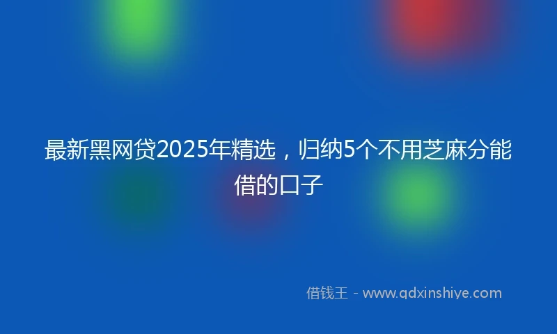 最新黑网贷2025年精选，归纳5个不用芝麻分能借的口子