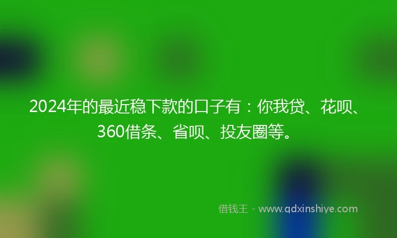 2024年的最近稳下款的口子有：你我贷、花呗、360借条、省呗、投友圈等。