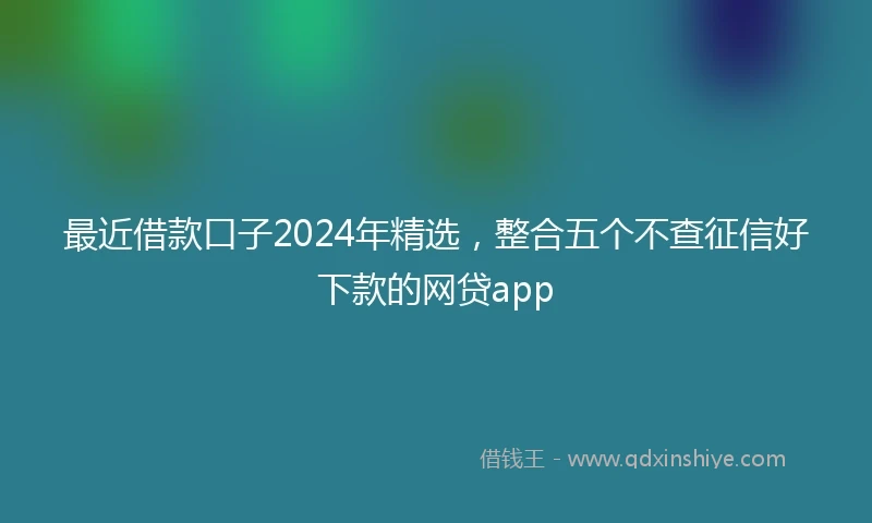 最近借款口子2024年精选，整合五个不查征信好下款的网贷app