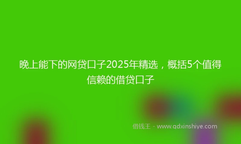 晚上能下的网贷口子2025年精选，概括5个值得信赖的借贷口子