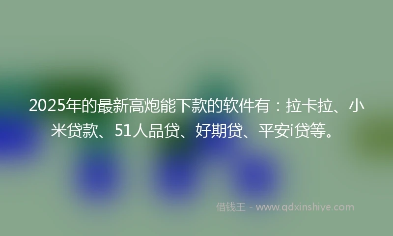 2025年的最新高炮能下款的软件有：拉卡拉、小米贷款、51人品贷、好期贷、平安i贷等。