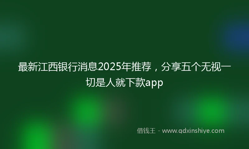 最新江西银行消息2025年推荐，分享五个无视一切是人就下款app