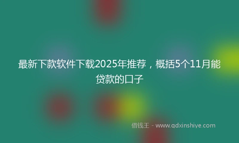 最新下款软件下载2025年推荐，概括5个11月能贷款的口子