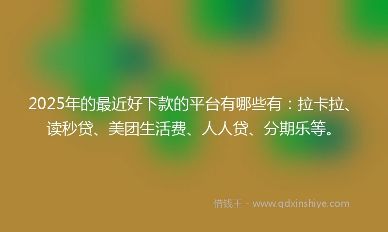 2025年的最近好下款的平台有哪些有：拉卡拉、读秒贷、美团生活费、人人贷、分期乐等。