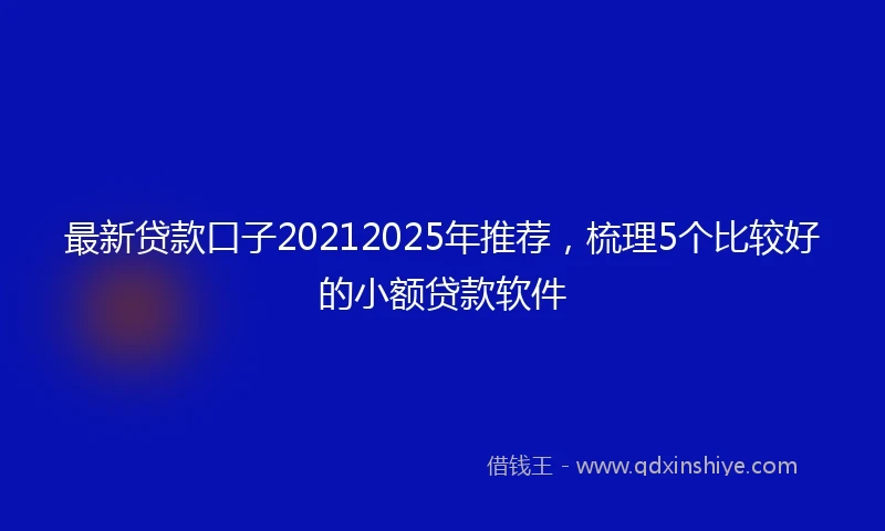 最新贷款口子20212025年推荐，梳理5个比较好的小额贷款软件
