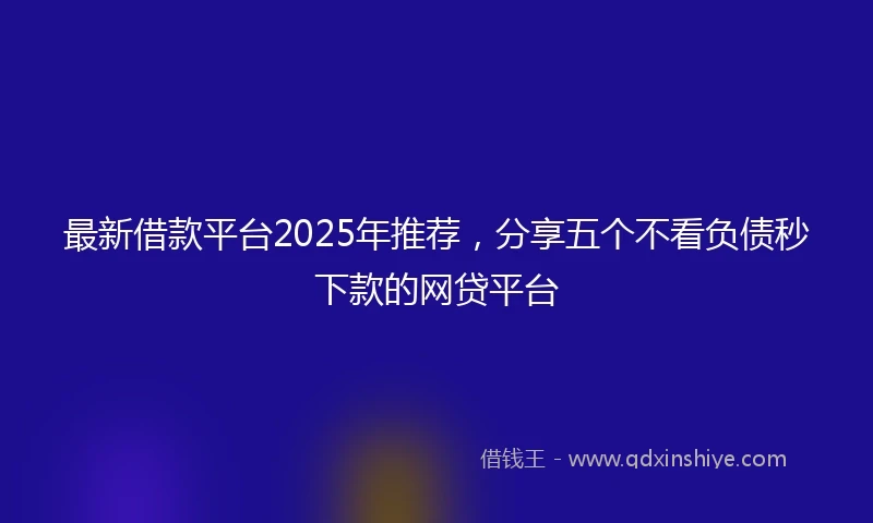 最新借款平台2025年推荐，分享五个不看负债秒下款的网贷平台