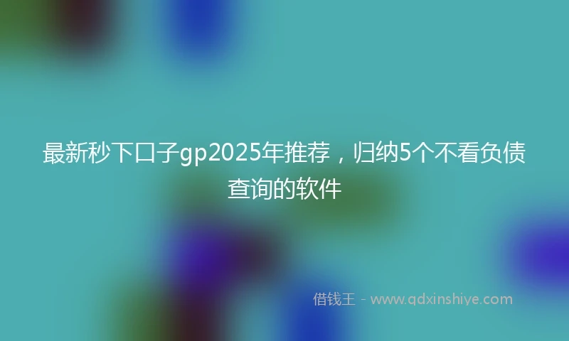最新秒下口子gp2025年推荐，归纳5个不看负债查询的软件