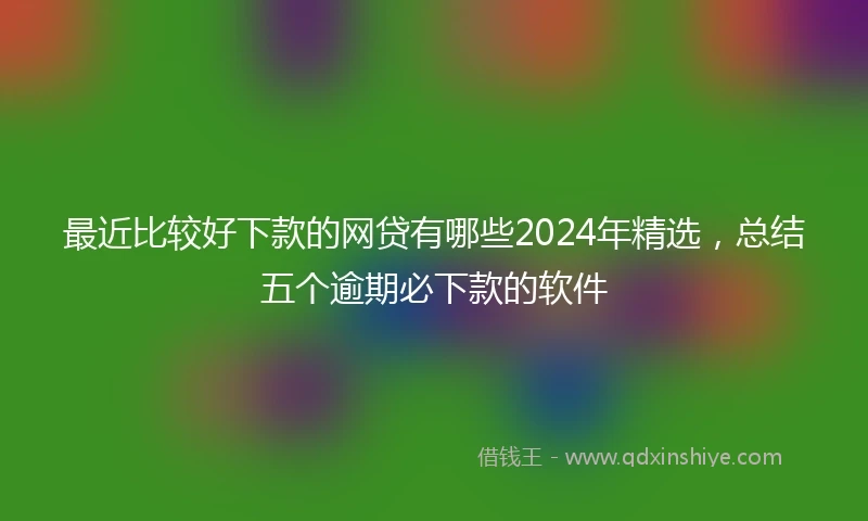 最近比较好下款的网贷有哪些2024年精选，总结五个逾期必下款的软件