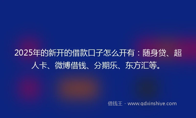 2025年的新开的借款口子怎么开有：随身贷、超人卡、微博借钱、分期乐、东方汇等。
