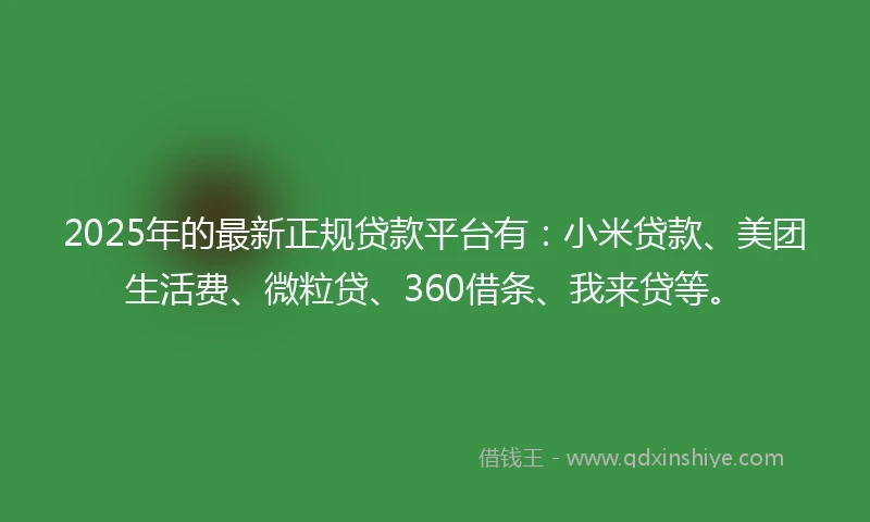 2025年的最新正规贷款平台有：小米贷款、美团生活费、微粒贷、360借条、我来贷等。