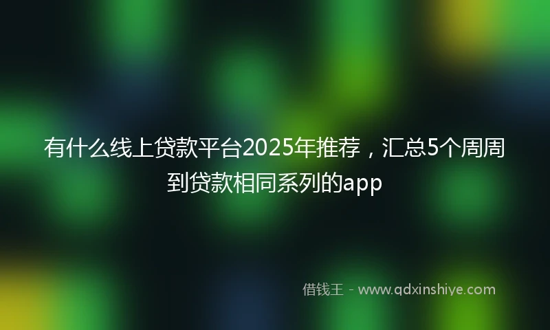 有什么线上贷款平台2025年推荐，汇总5个周周到贷款相同系列的app