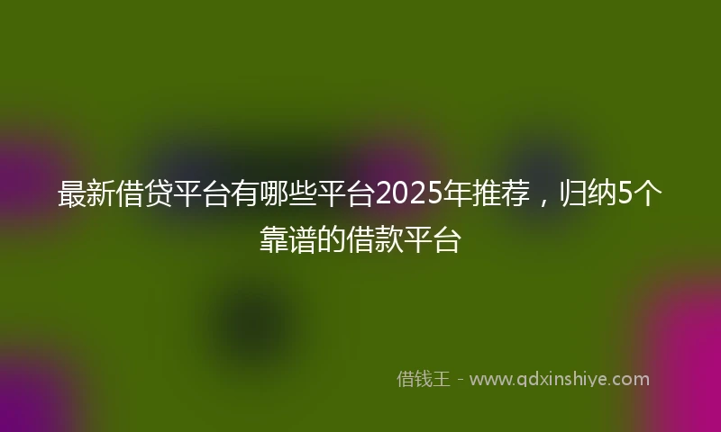 最新借贷平台有哪些平台2025年推荐，归纳5个靠谱的借款平台