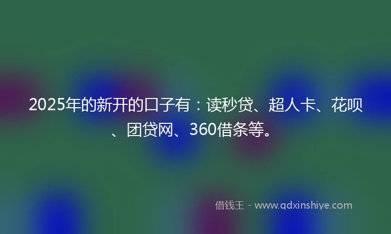 2025年的新开的口子有:读秒贷、超人卡、花呗、团贷网、360借条等。