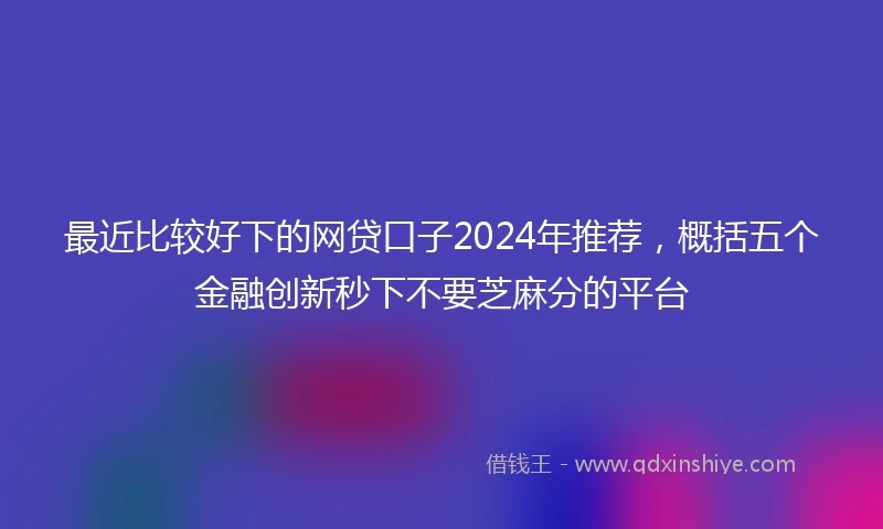 最近比较好下的网贷口子2024年推荐，概括五个金融创新秒下不要芝麻分的平台