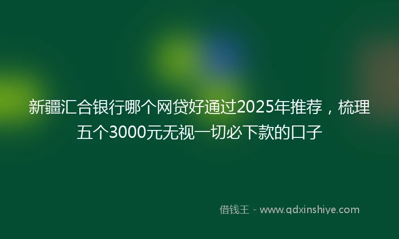 新疆汇合银行哪个网贷好通过2025年推荐，梳理五个3000元无视一切必下款的口子