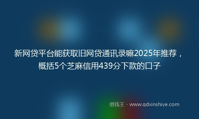 新网贷平台能获取旧网贷通讯录嘛2025年推荐，概括5个芝麻信用439分下款的口子