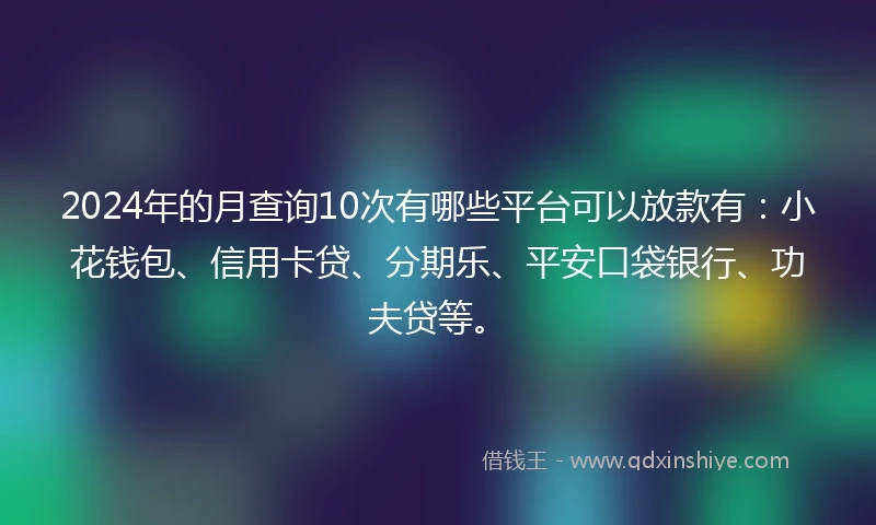 2024年的月查询10次有哪些平台可以放款有：小花钱包、信用卡贷、分期乐、平安口袋银行、功夫贷等。