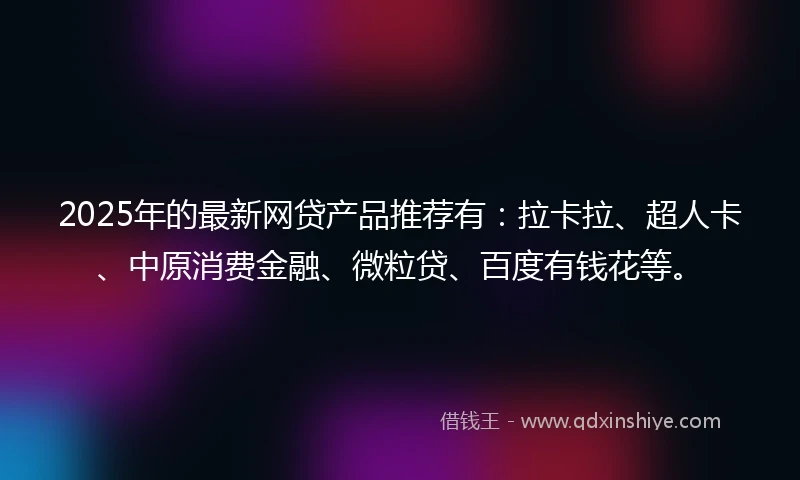 2025年的最新网贷产品推荐有：拉卡拉、超人卡、中原消费金融、微粒贷、百度有钱花等。