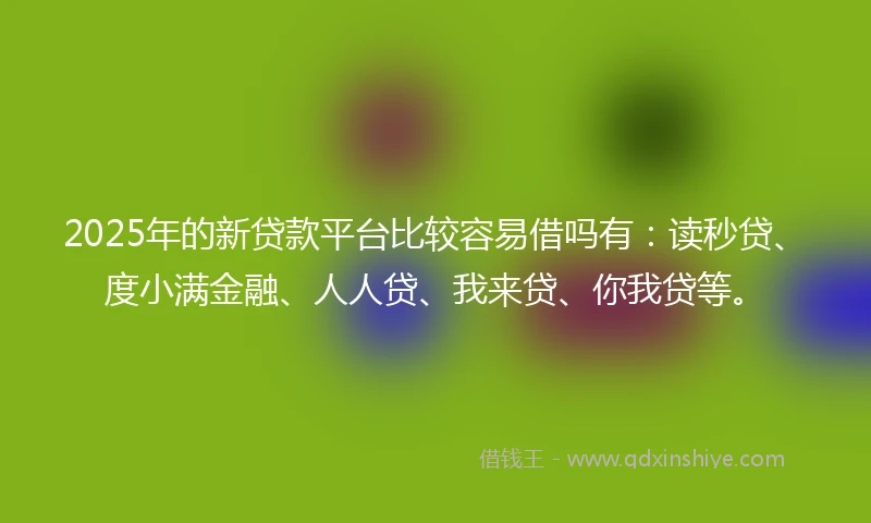 2025年的新贷款平台比较容易借吗有：读秒贷、度小满金融、人人贷、我来贷、你我贷等。